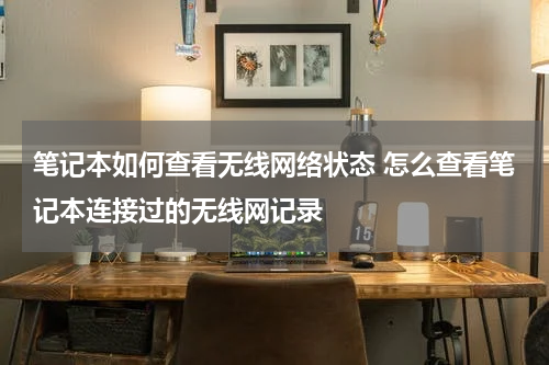 笔记本如何查看无线网络状态 怎么查看笔记本连接过的无线网记录