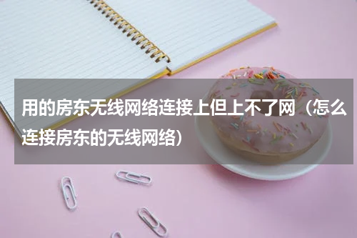 用的房东无线网络连接上但上不了网（怎么连接房东的无线网络）