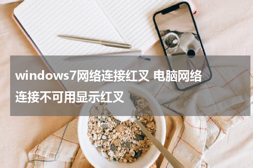 windows7网络连接红叉 电脑网络连接不可用显示红叉