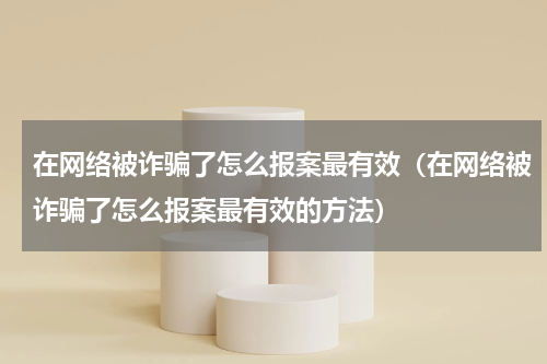 在网络被诈骗了怎么报案最有效（在网络被诈骗了怎么报案最有效的方法）