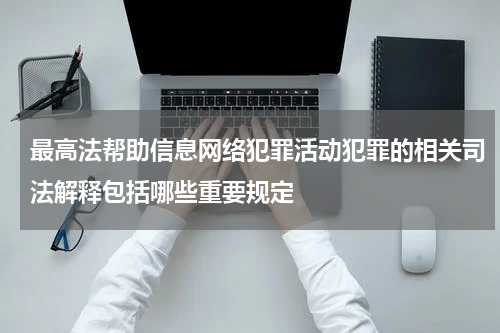最高法帮助信息网络犯罪活动犯罪的相关司法解释包括哪些重要规定