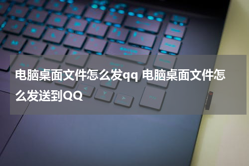 电脑桌面文件怎么发qq 电脑桌面文件怎么发送到QQ