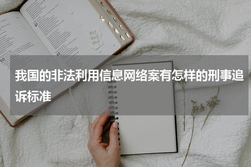 我国的非法利用信息网络案有怎样的刑事追诉标准