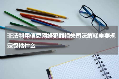 非法利用信息网络犯罪相关司法解释重要规定包括什么