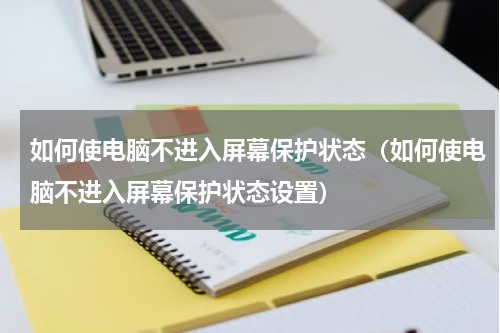 如何使电脑不进入屏幕保护状态（如何使电脑不进入屏幕保护状态设置）