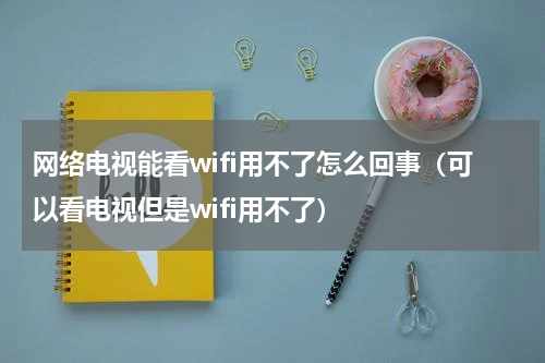 网络电视能看wifi用不了怎么回事（可以看电视但是wifi用不了）
