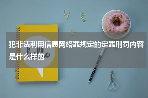 犯非法利用信息网络罪规定的定罪刑罚内容是什么样的