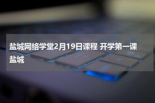 盐城网络学堂2月19日课程 开学第一课盐城