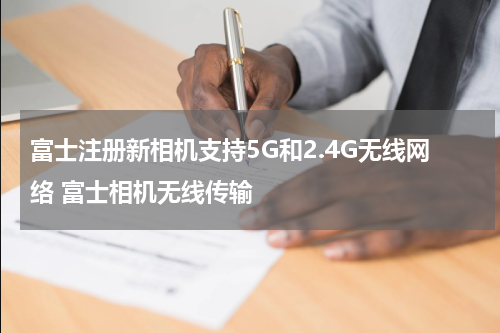 富士注册新相机支持5G和2.4G无线网络 富士相机无线传输