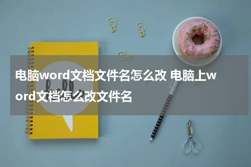 电脑word文档文件名怎么改 电脑上word文档怎么改文件名