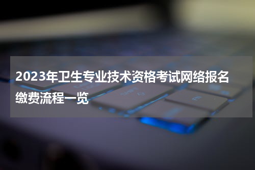 2023年卫生专业技术资格考试网络报名缴费流程一览