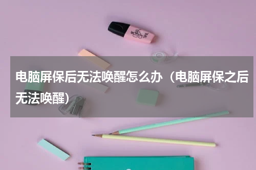 电脑屏保后无法唤醒怎么办（电脑屏保之后无法唤醒）