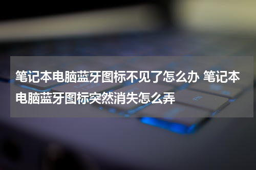 笔记本电脑蓝牙图标不见了怎么办 笔记本电脑蓝牙图标突然消失怎么弄