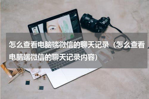 怎么查看电脑端微信的聊天记录（怎么查看电脑端微信的聊天记录内容）