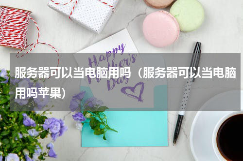 服务器可以当电脑用吗（服务器可以当电脑用吗苹果）