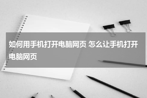 如何用手机打开电脑网页 怎么让手机打开电脑网页