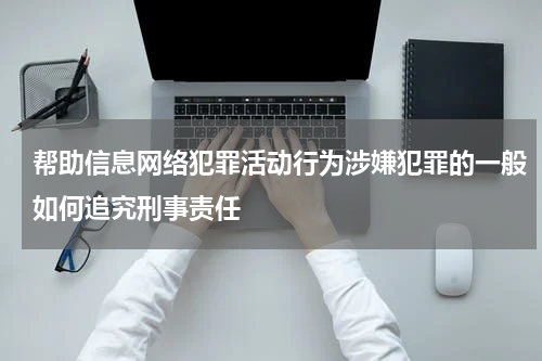 帮助信息网络犯罪活动行为涉嫌犯罪的一般如何追究刑事责任