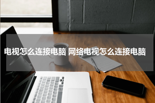 电视怎么连接电脑 网络电视怎么连接电脑