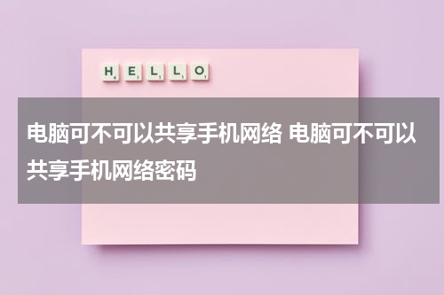 电脑可不可以共享手机网络 电脑可不可以共享手机网络密码