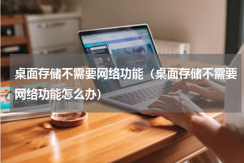 桌面存储不需要网络功能（桌面存储不需要网络功能怎么办）