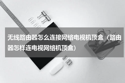 无线路由器怎么连接网络电视机顶盒（路由器怎样连电视网络机顶盒）