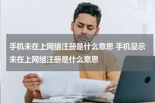 手机未在上网络注册是什么意思 手机显示未在上网络注册是什么意思