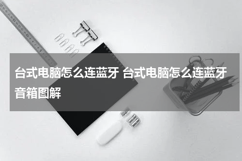 台式电脑怎么连蓝牙 台式电脑怎么连蓝牙音箱图解