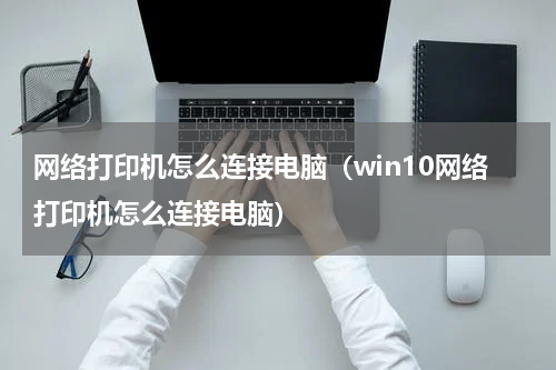 网络打印机怎么连接电脑（win10网络打印机怎么连接电脑）
