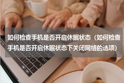 如何检查手机是否开启休眠状态（如何检查手机是否开启休眠状态下关闭网络的选项）