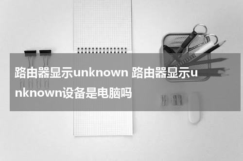 路由器显示unknown 路由器显示unknown设备是电脑吗