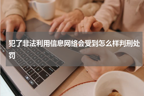 犯了非法利用信息网络会受到怎么样判刑处罚