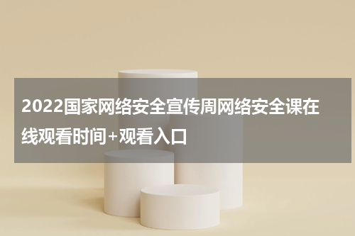 2022国家网络安全宣传周网络安全课在线观看时间+观看入口