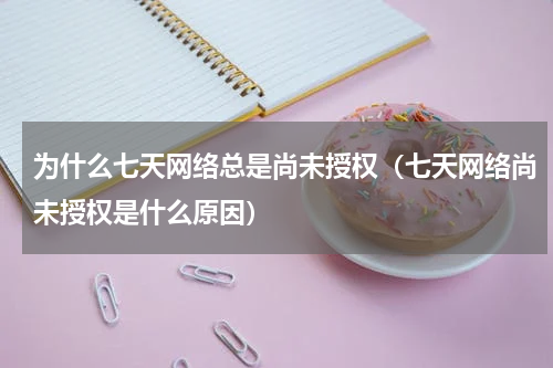 为什么七天网络总是尚未授权（七天网络尚未授权是什么原因）