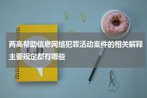 两高帮助信息网络犯罪活动案件的相关解释主要规定都有哪些