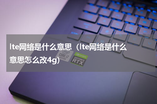 lte网络是什么意思（lte网络是什么意思怎么改4g）