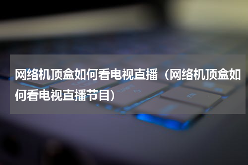 网络机顶盒如何看电视直播（网络机顶盒如何看电视直播节目）