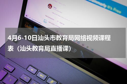 4月6-10日汕头市教育局网络视频课程表（汕头教育局直播课）