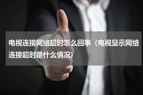 电视连接网络超时怎么回事（电视显示网络连接超时是什么情况）