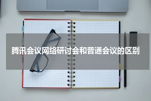 腾讯会议网络研讨会和普通会议的区别