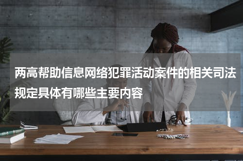 两高帮助信息网络犯罪活动案件的相关司法规定具体有哪些主要内容