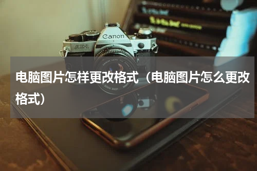 电脑图片怎样更改格式（电脑图片怎么更改格式）