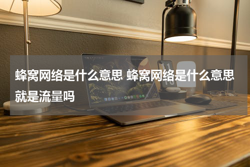 蜂窝网络是什么意思 蜂窝网络是什么意思就是流量吗