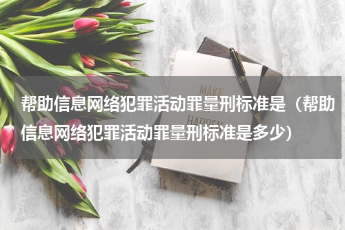帮助信息网络犯罪活动罪量刑标准是（帮助信息网络犯罪活动罪量刑标准是多少）