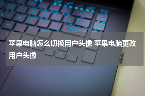 苹果电脑怎么切换用户头像 苹果电脑更改用户头像