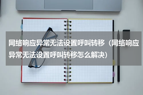 网络响应异常无法设置呼叫转移（网络响应异常无法设置呼叫转移怎么解决）
