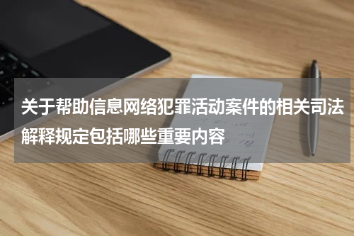 关于帮助信息网络犯罪活动案件的相关司法解释规定包括哪些重要内容