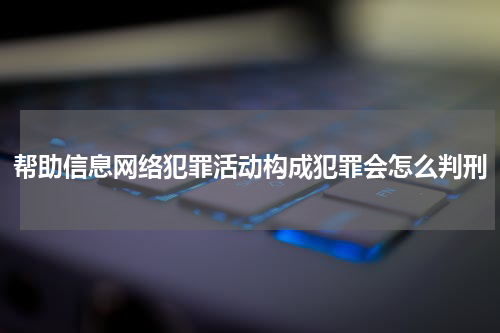 帮助信息网络犯罪活动构成犯罪会怎么判刑