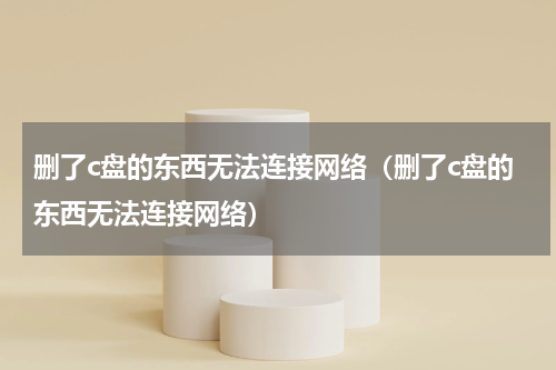 删了c盘的东西无法连接网络（删了c盘的东西无法连接网络）