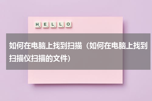 如何在电脑上找到扫描（如何在电脑上找到扫描仪扫描的文件）