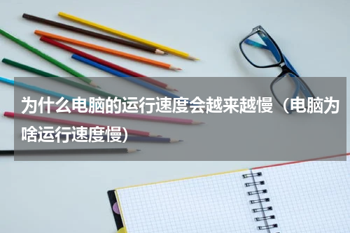 为什么电脑的运行速度会越来越慢（电脑为啥运行速度慢）